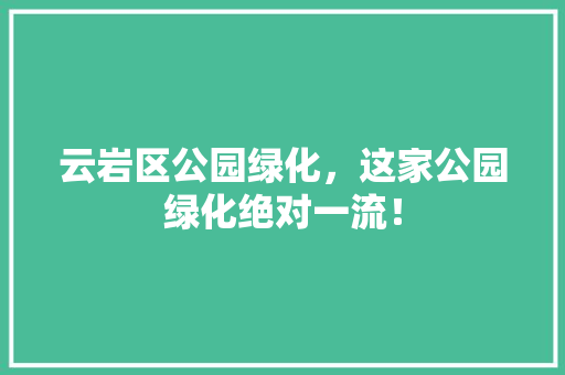 云岩区公园绿化，这家公园绿化绝对一流！