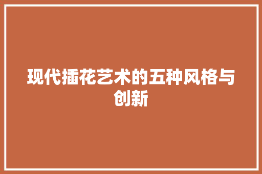 现代插花艺术的五种风格与创新