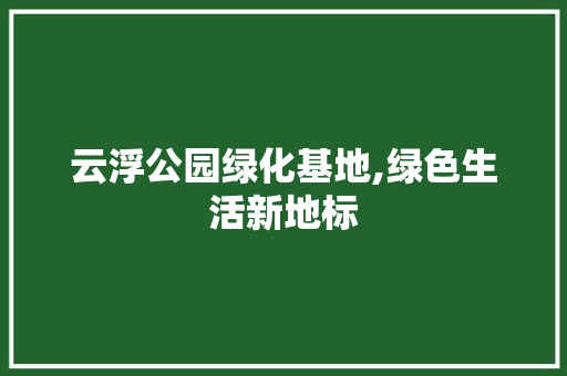 云浮公园绿化基地,绿色生活新地标