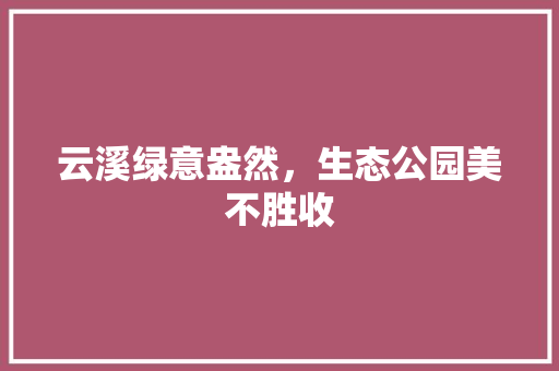 云溪绿意盎然，生态公园美不胜收