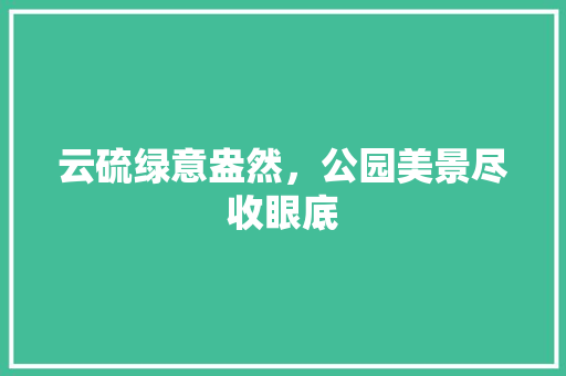 云硫绿意盎然，公园美景尽收眼底