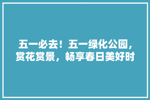 五一必去！五一绿化公园，赏花赏景，畅享春日美好时光