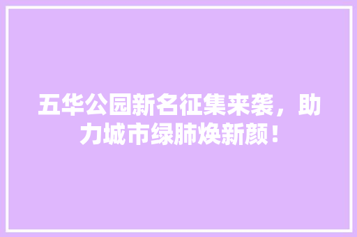 五华公园新名征集来袭，助力城市绿肺焕新颜！