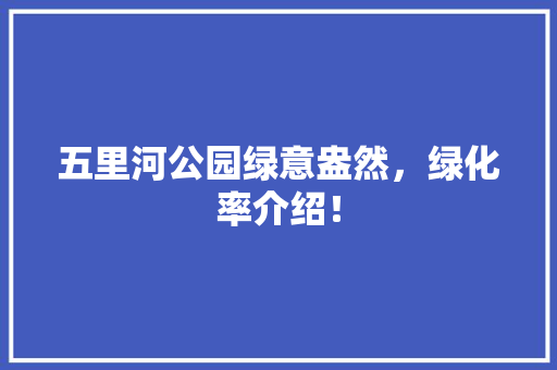 五里河公园绿意盎然，绿化率介绍！