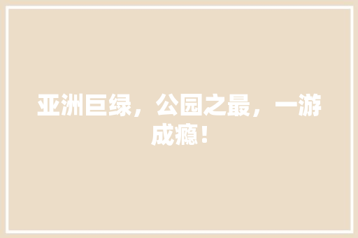 亚洲巨绿，公园之最，一游成瘾！