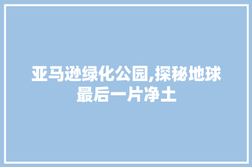 亚马逊绿化公园,探秘地球最后一片净土