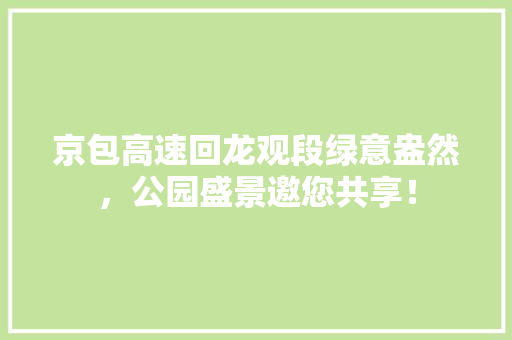 京包高速回龙观段绿意盎然，公园盛景邀您共享！