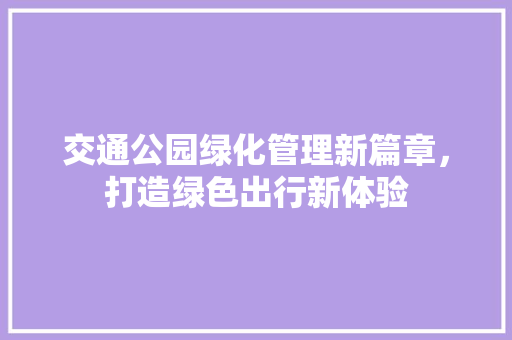 交通公园绿化管理新篇章，打造绿色出行新体验