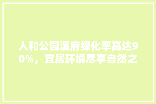 人和公园溪府绿化率高达90%，宜居环境尽享自然之美