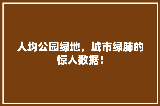 人均公园绿地，城市绿肺的惊人数据！