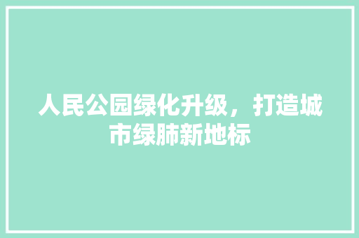 人民公园绿化升级，打造城市绿肺新地标