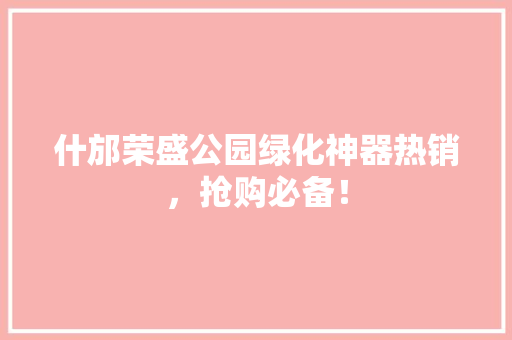 什邡荣盛公园绿化神器热销，抢购必备！
