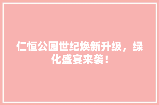 仁恒公园世纪焕新升级，绿化盛宴来袭！