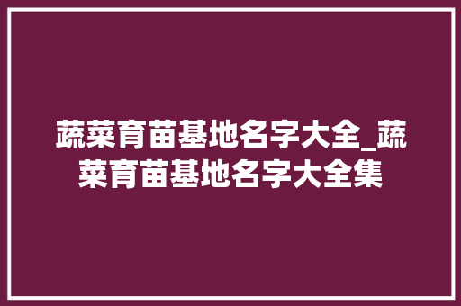 蔬菜育苗基地名字大全_蔬菜育苗基地名字大全集
