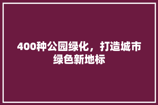 400种公园绿化，打造城市绿色新地标