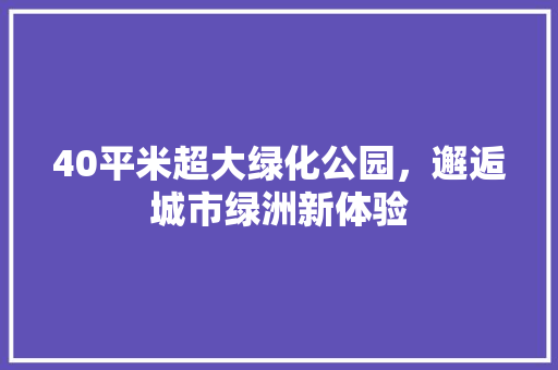 40平米超大绿化公园，邂逅城市绿洲新体验
