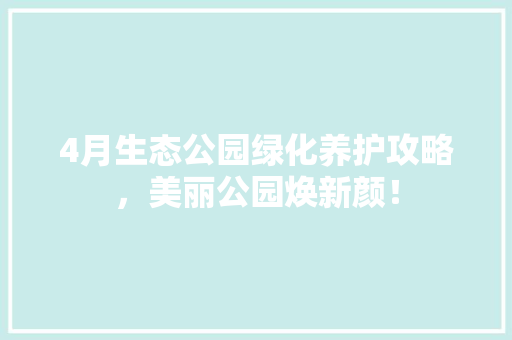 4月生态公园绿化养护攻略，美丽公园焕新颜！