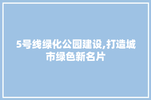 5号线绿化公园建设,打造城市绿色新名片