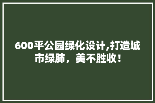 600平公园绿化设计,打造城市绿肺，美不胜收！