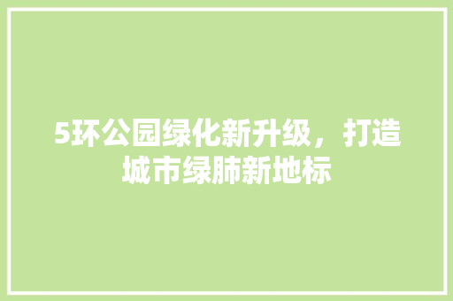 5环公园绿化新升级，打造城市绿肺新地标