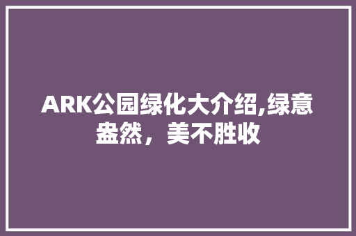 ARK公园绿化大介绍,绿意盎然，美不胜收