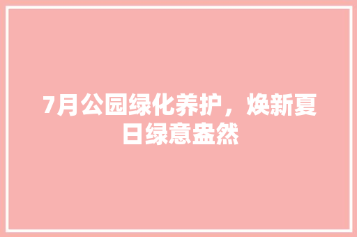 7月公园绿化养护，焕新夏日绿意盎然