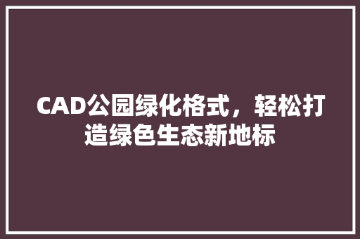 CAD公园绿化格式，轻松打造绿色生态新地标