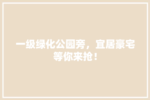 一级绿化公园旁，宜居豪宅等你来抢！