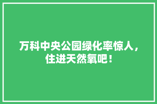 万科中央公园绿化率惊人，住进天然氧吧！