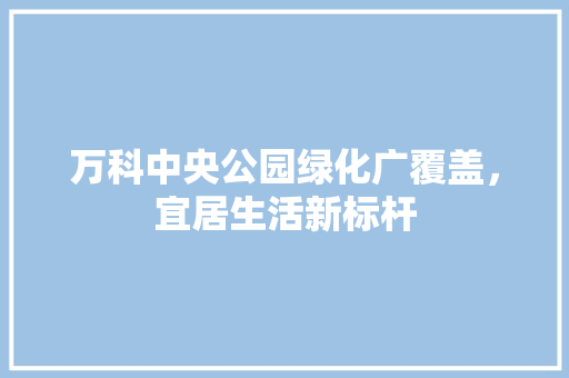 万科中央公园绿化广覆盖，宜居生活新标杆