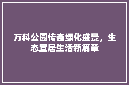 万科公园传奇绿化盛景，生态宜居生活新篇章