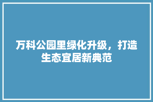 万科公园里绿化升级，打造生态宜居新典范