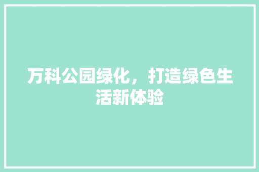 万科公园绿化，打造绿色生活新体验