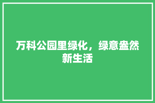 万科公园里绿化，绿意盎然新生活