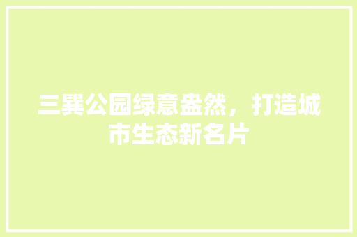 三巽公园绿意盎然，打造城市生态新名片