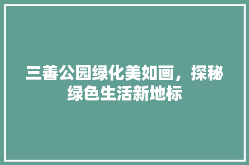 三善公园绿化美如画，探秘绿色生活新地标