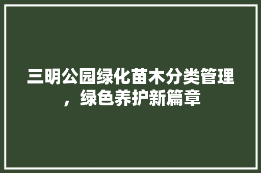 三明公园绿化苗木分类管理，绿色养护新篇章