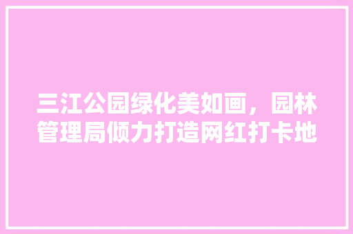 三江公园绿化美如画，园林管理局倾力打造网红打卡地