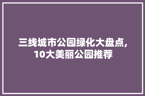 三线城市公园绿化大盘点,10大美丽公园推荐
