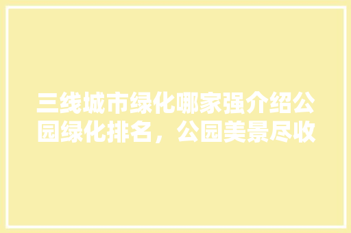 三线城市绿化哪家强介绍公园绿化排名，公园美景尽收眼底！