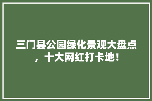 三门县公园绿化景观大盘点，十大网红打卡地！