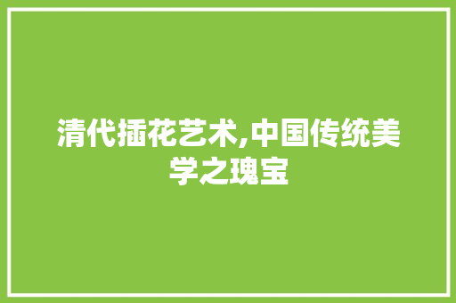 清代插花艺术,中国传统美学之瑰宝