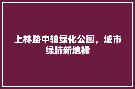 上林路中轴绿化公园，城市绿肺新地标