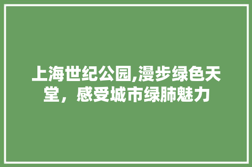 上海世纪公园,漫步绿色天堂，感受城市绿肺魅力
