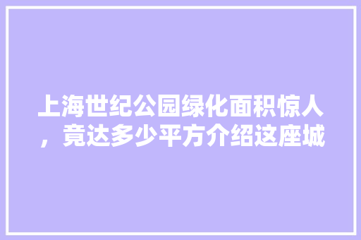 上海世纪公园绿化面积惊人，竟达多少平方介绍这座城市绿肺！