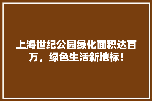 上海世纪公园绿化面积达百万，绿色生活新地标！
