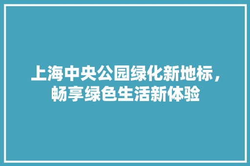 上海中央公园绿化新地标，畅享绿色生活新体验