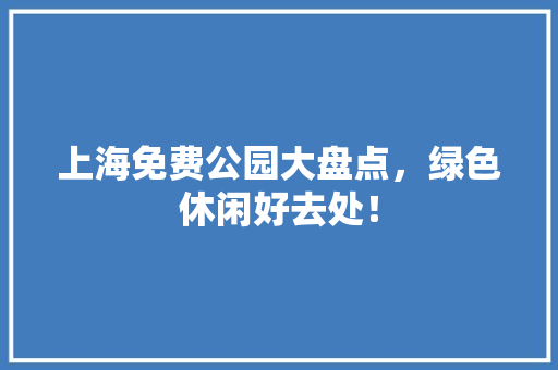 上海免费公园大盘点，绿色休闲好去处！