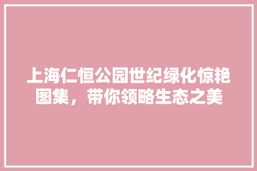 上海仁恒公园世纪绿化惊艳图集，带你领略生态之美