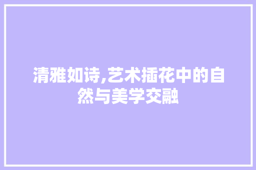 清雅如诗,艺术插花中的自然与美学交融